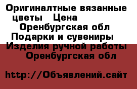 Оригиналтные вязанные цветы › Цена ­ 150-300 - Оренбургская обл. Подарки и сувениры » Изделия ручной работы   . Оренбургская обл.